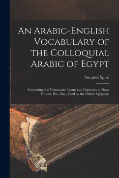 An Arabic-English Vocabulary of the Colloquial Arabic of Egypt: Containing the Vernacular Idioms and Expressions, Slang Phrases, Etc., Etc., Used by t Cover An Arabic-English Vocabulary of the Colloquial Arabic of Egypt: Containing the Vernacular Idioms and Expressions, Slang Phrases, Etc., Etc., Used by t