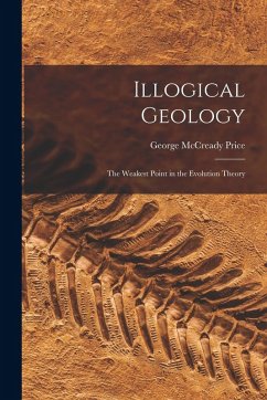 Illogical Geology: The Weakest Point in the Evolution Theory - Price, George Mccready