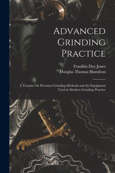 Advanced Grinding Practice: A Treatise On Precision Grinding Methods and the Equipment Used in Modern Grinding Practice Advanced Grinding Practice: A Treatise On Precision Grinding Methods and the Equipment Used in Modern Grinding Practice