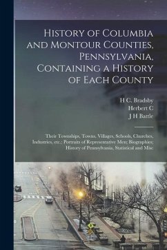 History of Columbia and Montour Counties, Pennsylvania, Containing a History of Each County; Their Townships, Towns, Villages, Schools, Churches, Indu - Battle, J. H.; Bates, Samuel P.; Bell, Herbert C.