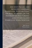 Ancient Pagan and Modern Christian Symbolism. With an Essay on Baal Worship, on the Assyrian Sacred &quote;grove&quote; and Other Allied Symbols by John Newton