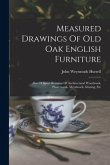 Measured Drawings Of Old Oak English Furniture: Also Of Some Remains Of Architectural Woodwork, Plasterwork, Metalwork, Glazing, Etc