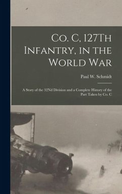 Co. C, 127Th Infantry, in the World War: A Story of the 32Nd Division and a Complete History of the Part Taken by Co. C - Schmidt, Paul W.