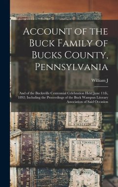 Account of the Buck Family of Bucks County, Pennsylvania; and of the Bucksville Centennial Celebration Held June 11th, 1892; Including the Proceedings - Buck, William J.