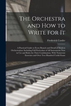 The Orchestra and How to Write for It: A Practical Guide to Every Branch and Detail of Modern Orchestration: Including Full Particulars of All Instrum - Corder, Frederick