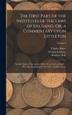The First Part of the Institutes of the Laws of England, Or, a Commentary Upon Littleton: Not the Name of the Author Only, But of the Law Itself ... H