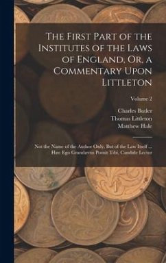 The First Part of the Institutes of the Laws of England, Or, a Commentary Upon Littleton: Not the Name of the Author Only, But of the Law Itself ... H - Hale, Matthew; Butler, Charles; Littleton, Thomas