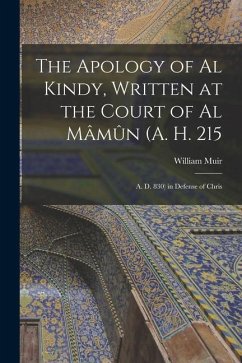The Apology of Al Kindy, Written at the Court of Al Mâmûn (A. H. 215; A. D. 830) in Defense of Chris - Muir, William
