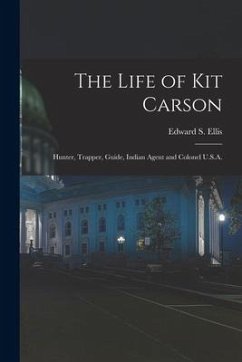 The Life of Kit Carson: Hunter, Trapper, Guide, Indian Agent and Colonel U.S.A. - Ellis, Edward S.