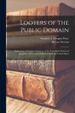 Looters of the Public Domain; Embracing a Complete Exposure of the Fraudulent System of Acquiring Titles to the Public Lands of the United States - Stevens, Horace