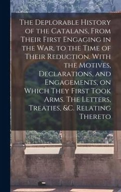 The Deplorable History of the Catalans, From Their First Engaging in the war, to the Time of Their Reduction. With the Motives, Declarations, and Engagements, on Which They First Took Arms. The Letters, Treaties, &c. Relating Thereto - Anonymous