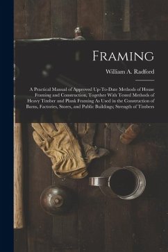 Framing: A Practical Manual of Approved Up-To-Date Methods of House Framing and Construction, Together With Tested Methods of H - Radford, William A.