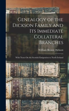 Genealogy of the Dickson Family and Its Immediate Collateral Branches: With Notes On the Scottish Emigration to North Ireland - Dickson, William Brown