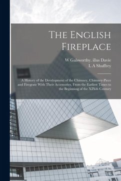 The English Fireplace: A History of the Development of the Chimney, Chimney-piece and Firegrate With Their Accessories, From the Earliest Tim - Davie, W. Galsworthy Illus; Shuffrey, L. A.