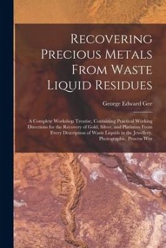 Recovering Precious Metals From Waste Liquid Residues; a Complete Workshop Treatise, Containing Practical Working Directions for the Recovery of Gold, - Gee, George Edward