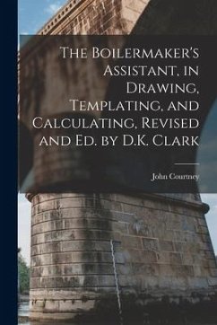 The Boilermaker's Assistant, in Drawing, Templating, and Calculating, Revised and Ed. by D.K. Clark - Courtney, John
