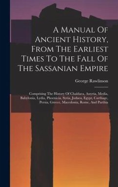 A Manual Of Ancient History, From The Earliest Times To The Fall Of The Sassanian Empire - Rawlinson, George