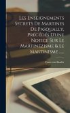 Les Enseignements Secrets De Martines De Pasqually, Précédés D'une Notice Sur Le Martinézisme & Le Martinisme ......