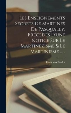 Les Enseignements Secrets De Martines De Pasqually, Précédés D'une Notice Sur Le Martinézisme & Le Martinisme ...... - Baader, Franz Von