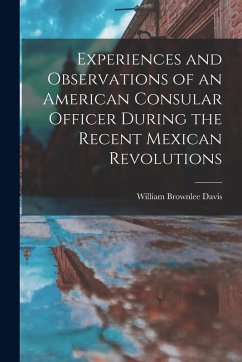 Experiences and Observations of an American Consular Officer During the Recent Mexican Revolutions - Davis, William Brownlee