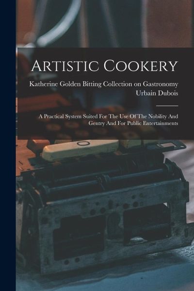 Artistic Cookery: A Practical System Suited For The Use Of The Nobility And Gentry And For Public Entertainments Artistic Cookery: A Practical System Suited For The Use Of The Nobility And Gentry And For Public Entertainments