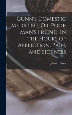 Gunn's Domestic Medicine, Or, Poor Man's Friend, in the Hours of Affliction, Pain, and Sickness - Gunn, John C.