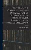 Treatise On the Construction and Manufacture of Ordnance in the British Service Prepared in the Royal Gun Factory