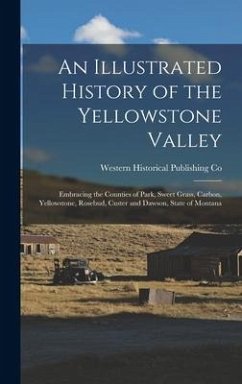 An Illustrated History of the Yellowstone Valley: Embracing the Counties of Park, Sweet Grass, Carbon, Yellowstone, Rosebud, Custer and Dawson, State - Co, Western Historical Publishing