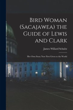 Bird Woman (Sacajawea) the Guide of Lewis and Clark: Her Own Story Now First Given to the World - Schultz, James Willard