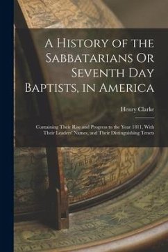 A History of the Sabbatarians Or Seventh Day Baptists, in America; Containing Their Rise and Progress to the Year 1811, With Their Leaders' Names, and - Clarke, Henry