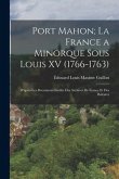 Port Mahon; La France a Minorque Sous Louis XV (1766-1763): D'après Les Documents Inédits Des Archives De France Et Des Baléares