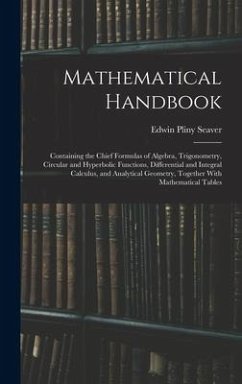 Mathematical Handbook: Containing the Chief Formulas of Algebra, Trigonometry, Circular and Hyperbolic Functions, Differential and Integral C - Seaver, Edwin Pliny