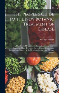 The People's Guide to the New Botanic Treatment of Disease: A Handbook of Domestic Medicine, Containing Clear, Concise, and Easy Directions for the Cu - Stevens, George