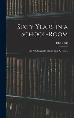 Sixty Years in a School-room: An Autobiography of Mrs. Julia A. Tevis .. - Tevis, John