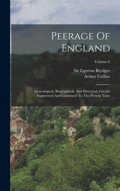 Peerage Of England: Genealogical, Biographical, And Historical. Greatly Augmented And Continued To The Present Time; Volume 6 - Collins, Arthur