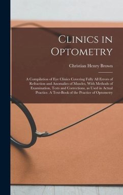 Clinics in Optometry: A Compilation of eye Clinics Covering Fully all Errors of Refraction and Anomalies of Muscles, With Methods of Examina - Brown, Christian Henry