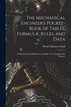 The Mechanical Engineer's Pocket-Book of Tables, Formulæ, Rules, and Data: A Handy Book of Reference for Daily Use in Engineering Practice - Clark, Daniel Kinnear