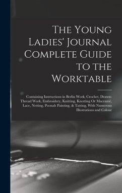 The Young Ladies' Journal Complete Guide to the Worktable: Containing Instructions in Berlin Work, Crochet, Drawn-Thread Work, Embroidery, Knitting, K - Anonymous