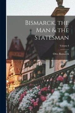 Bismarck, the Man & the Statesman; Volume I - Bismarck, Otto