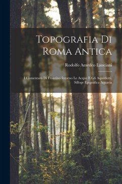 Topografia Di Roma Antica: I Comentarii Di Frontino Intorno Le Acque E Gli Aquedotti. Silloge Epigrafica Aquaria - Lanciani, Rodolfo Amedeo