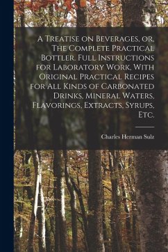 Cover A Treatise on Beverages, or, The Complete Practical Bottler. Full Instructions for Laboratory Work, With Original Practical Recipes for all Kinds of C