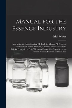 Manual for the Essence Industry: Comprising the Most Modern Methods for Making All Kinds of Essences for Liquors, Brandies, Liqueurs, And All Alcoholi - Walter, Erich