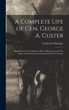 A Complete Life of Gen. George A. Custer: Major-General of Volunteers; Brevet Major-General, U.S. Army; and Lieutenant-Colonel, Seventh U.S. Cavalry - Whittaker, Frederick