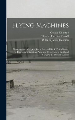 Flying Machines: Construction and Operation; a Practical Book Which Shows, in Illustrations, Working Plans and Text, how to Build and N - Russell, Thomas Herbert; Jackman, William James; Chanute, Octave