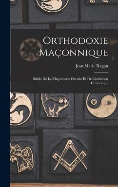 Orthodoxie Maçonnique: Suivie De La Maçonnerie Occulte Et De L'initiation Hermétique - Ragon, Jean Marie