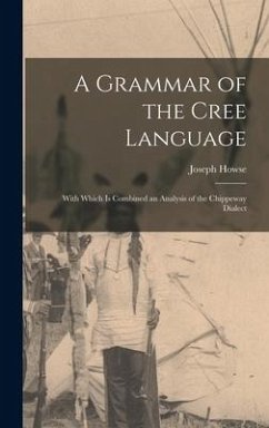 A Grammar of the Cree Language; With Which Is Combined an Analysis of the Chippeway Dialect - Howse, Joseph