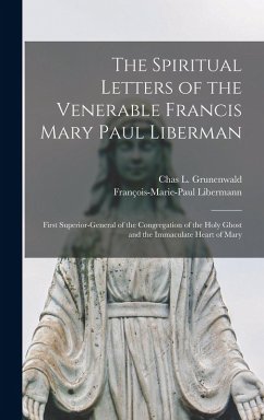 The Spiritual Letters of the Venerable Francis Mary Paul Liberman: First Superior-general of the Congregation of the Holy Ghost and the Immaculate Hea - Libermann, François-Marie-Paul; Grunenwald, Chas L.