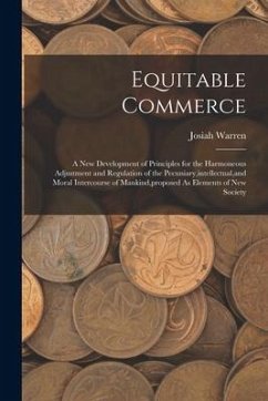 Equitable Commerce: A New Development of Principles for the Harmoneous Adjustment and Regulation of the Pecuniary, intellectual, and Moral - Warren, Josiah