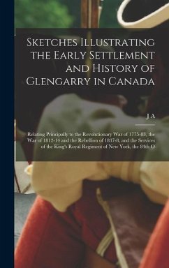 Sketches Illustrating the Early Settlement and History of Glengarry in Canada: Relating Principally to the Revolutionary war of 1775-83, the war of 18 - Macdonell, J. A.