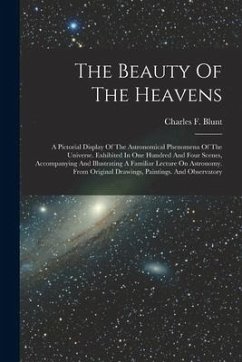 The Beauty Of The Heavens: A Pictorial Display Of The Astronomical Phenomena Of The Universe. Exhibited In One Hundred And Four Scenes, Accompany - Blunt, Charles F.